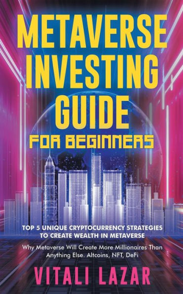Metaverse Investing Guide for Beginners: Top 5 Unique Strategies to Create Wealth Metaverse. Why Will More Millionaires Than Anything Else. Altcoins, NFT, DeFi, Blockchain Gaming