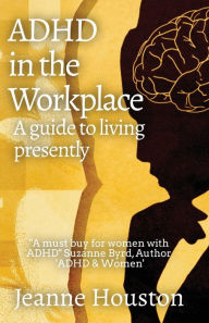 Title: ADHD in the Workplace: A Guide to Living Presently: A Guide to Living Presently, Author: Jeanne Houston