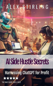 Title: AI Side Hustle Secrets: Harnessing ChatGPT for Profit, Author: Alex Stirling