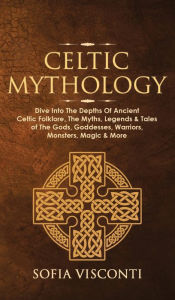 Title: Celtic Mythology: Dive Into The Depths Of Ancient Celtic Folklore, The Myths, Legends & Tales of The Gods, Goddesses, Warriors, Monsters, Magic & More (Ireland, Scotland, Brittany, Wales), Author: Sofia Visconti