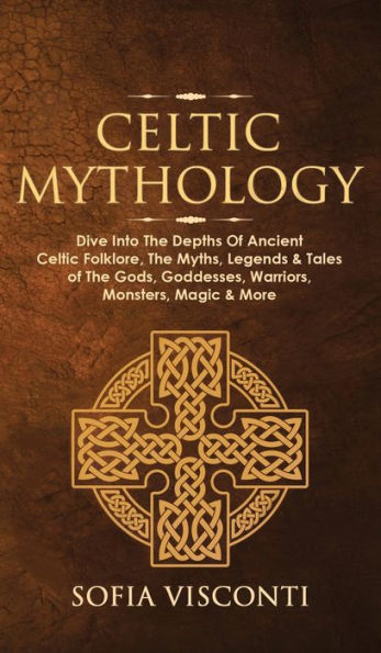 Celtic Mythology: Dive Into The Depths of Ancient Folklore, Myths, Legends & Tales Gods, Goddesses, Warriors, Monsters, Magic More (Ireland, Scotland, Brittany, Wales)