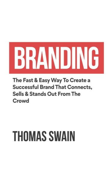 Branding: The Fast & Easy Way To Create a Successful Brand That Connects, Sells & Stands Out From The Crowd : The Fast & Easy Way To Create a Successful Brand That Connects, Sells & Stands Out From The Crowd