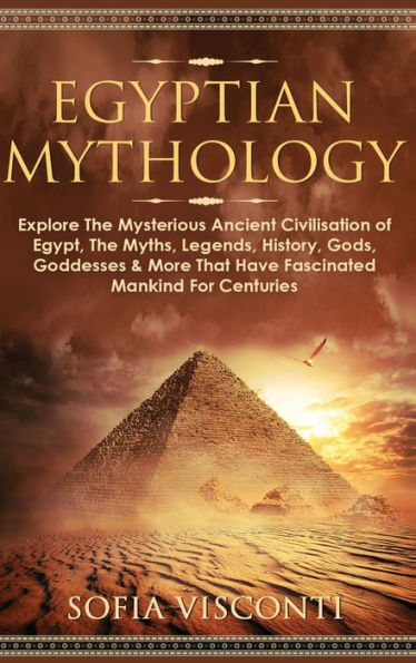 Egyptian Mythology: Explore The Mysterious Ancient Civilisation of Egypt, The Myths, Legends, History, Gods, Goddesses & More That Have Fascinated Mankind For Centuries: Explore The Mysterious Ancient Civilisation of Egypt, The Myths, Legends, History, Go