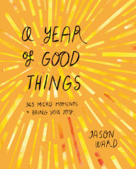 Title: A Year of Good Things: 365 micro-moments to bring you joy, Author: Jason Ward