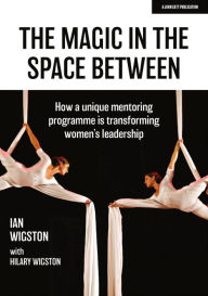 Title: The Magic in the Space Between: How a unique mentoring programme is transforming women's leadership, Author: Hilary Wigston