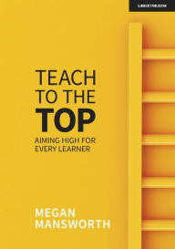 Title: Teach to the Top: Aiming High for Every Learner, Author: Megan Mansworth