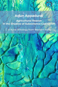 Title: Agricultural Reason in the Shadow of Subsistence Capitalism: A Rural Ontology from Western India, Author: Arjun Appadurai