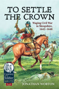 Title: To Settle the Crown: Waging Civil War in Shropshire, 1642-1648, Author: Jonathan Worton