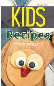 Title: Kids Recipes: Sweet and Savory Flavours That Will Make Your Child Happy, Author: Dorothy Allen