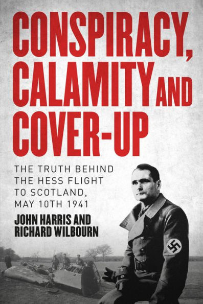 Conspiracy, Calamity and Cover-up: the Truth Behind Hess Flight to Scotland, May 10th 1941