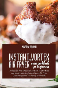 Title: Instant Vortex Pro Air Fryer Oven Cookbook For Beginners: A Practical And Effective Cookbook To Effortless and Mouth-watering Instant Vortex Air Fryer Oven Recipes For The Family and friends, Author: Martha Brown