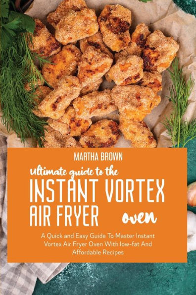 Ultimate Guide To The Instant Vortex Air Fryer Oven: A Quick and easy Guide To Master Instant Vortex Air Fryer Oven With low-fat And Affordable Recipes