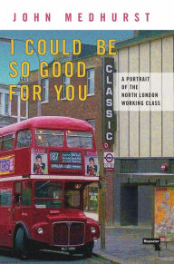 Title: I Could Be So Good For You: A Portrait of the North London Working Class, Author: John Medhurst