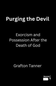 Title: Purging the Devil: Exorcism and Possession After the Death of God, Author: Grafton Tanner