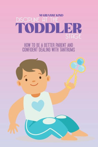 Discipline at The Toddler Stage: How to Be a Better Parent and Confident Dealing with Tantrums