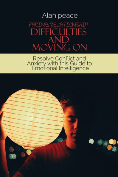 Facing Relationship Difficulties and Moving On: Resolve Conflict Anxiety with this Guide to Emotional Intelligence