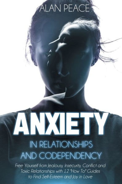 Anxiety Relationships and Codependency (second edition): Free Yourself from Jealousy, Insecurity, Conflict Toxic with 12 'How To' Guides to Find Self-Esteem Joy Love