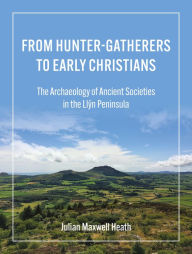 Title: From Hunter-Gatherers to Early Christians: The Archaeology of Ancient Societies in the Llyn Peninsula, Author: Julian Maxwell Heath