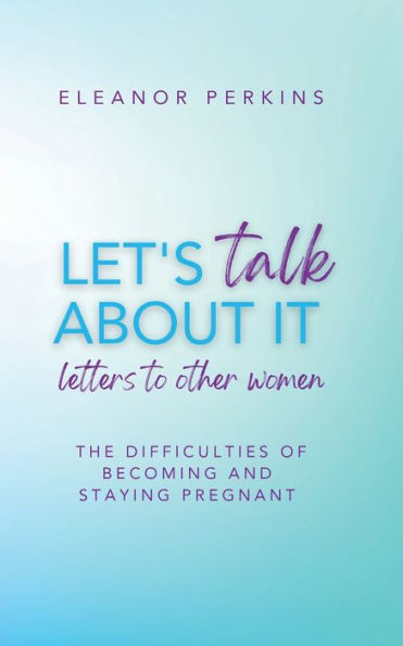 Let's Talk About It: Letters to Other Women on The Difficulty of Becoming & Staying Pregnant