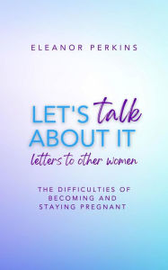 Title: Let's Talk About It: Letters to Other Women on The Difficulty of Becoming & Staying Pregnant, Author: Eleanor Perkins