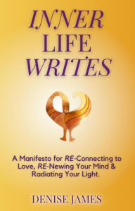 Title: Inner Life Writes: A Manifesto for RE-Connecting to Love, RE-Newing Your Mind & Radiating Your Light, Author: Denise James