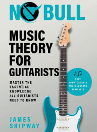 Title: No Bull Music Theory for Guitarists: Master the Essential Knowledge all Guitarists Need to Know, Author: James Shipway
