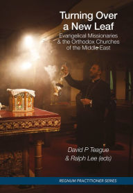 Title: Turning Over a New Leaf: Evangelical Missionaries & the Orthodox Churches of the Middle East, Author: David P Teague