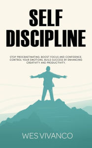 Title: Self-Discipline: Stop Procrastinating, Boost Focus and Confidence, Control your Emotions, Build Success by Enhancing Creativity and Productivity, Author: Wes Vivanco