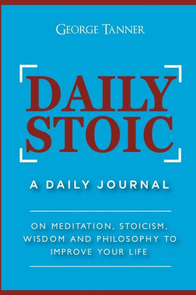 Daily Stoic: A Daily Journal: On Meditation, Stoicism, Wisdom and Philosophy to Improve Your Life: A Daily Journal: On Meditation, Stoicism, Wisdom and Philosophy to Improve Your Life