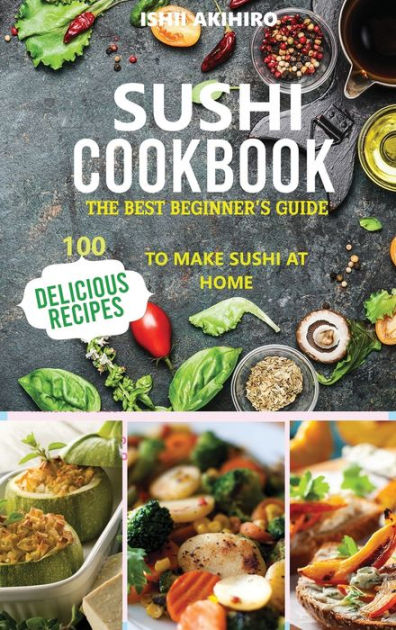 SUSHI COOKBOOK: The best beginner's guide 100 delicious recipes to Make ...