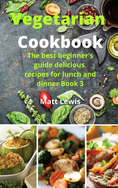Vegetarian Cookbook: The best beginner's guide delicious recipes for ...