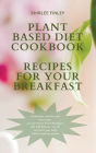 Plant Based Diet Cookbook - Recipes for Your Breakfast: 60 delicious, healthy and easy recipes for your Plant Based Breakfast that will help you stay fit and detox your body while respecting nature
