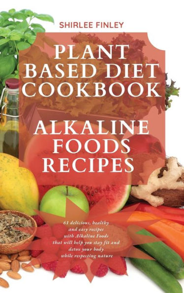 Plant Based Diet Cookbook - Alkaline Foods Recipes: 61 delicious, healthy and easy recipes with Alkaline Foods that will help you stay fit and detox your body while respecting nature