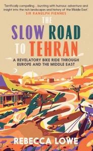 Title: The Slow Road to Tehran: A Revelatory Bike Ride through Europe and the Middle East, Author: Rebecca Lowe