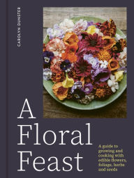 Title: A Floral Feast: A Guide to Growing and Cooking with Edible Flowers, Foliage, Herbs and Seeds, Author: Carolyn Dunster