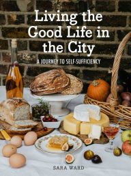 Title: Living the Good Life in the City: A Journey to Self-Suficiency, Author: Sara Ward