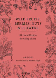 Title: Wild Fruits, Berries, Nuts & Flowers: 100 Good Recipes for Using Them, Author: B. James