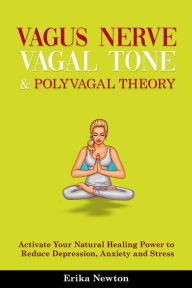 Title: Vagus Nerve, Vagal Tone & Polyvagal Theory: Activate Your Natural Healing Power to Reduce Depression, Anxiety and Stress, Author: Erika Newton