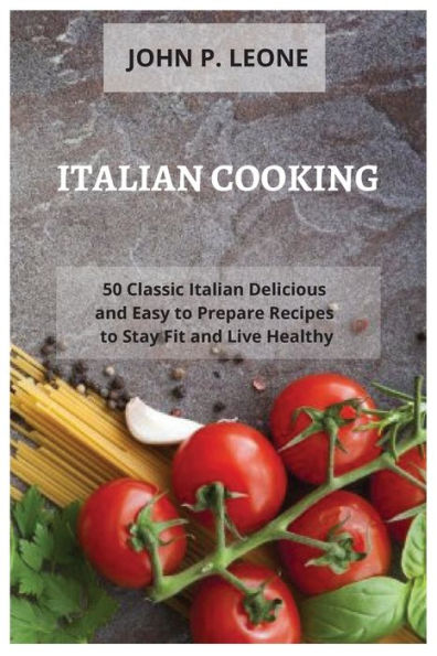 Italian Cooking: 50 Classic Italian Delicious and Easy to Prepare Recipes to Stay Fit and Live Healthy