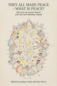 Title: They All Made Peace-What Is Peace?: The 1923 Lausanne Treaty and the New Imperial Order, Author: Jonathan Conlin