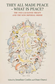 Title: They All Made Peace--What Is Peace?: The 1923 Lausanne Treaty and the New Imperial Order, Author: Jonathan Conlin