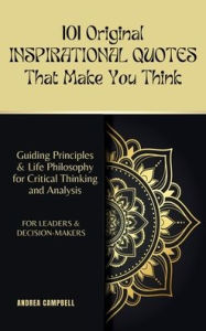 Title: 101 Original INSPIRATIONAL QUOTES That Make You Think: Guiding Principles & Life Philosophy for Critical Thinking and Analysis For Leaders and Decision-Makers, Author: Andrea Campbell