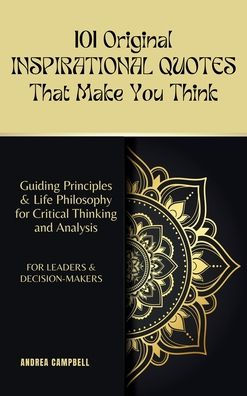 101 Original INSPIRATIONAL QUOTES That Make You Think: Guiding Principles & Life Philosophy for Critical Thinking and Analysis For Leaders and Decision-Makers