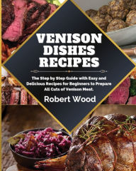 Title: Venison Dishes Recipes: The Step by Step Guide with Easy and Delicious Recipes for Beginners to Prepare All Cuts of Venison Meat., Author: Robert Wood