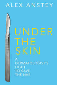 Title: Under the Skin: A Dermatologist's Fight to Save the NHS, Author: Alex Anstey