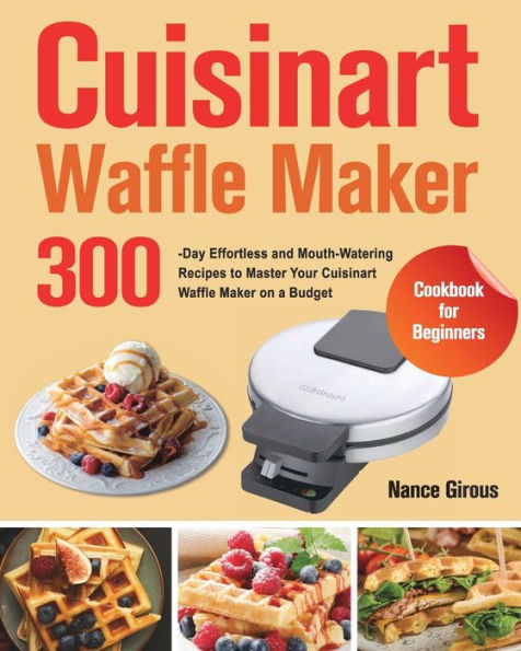 Cuisinart Waffle Maker Cookbook for Beginners: 300-Day Effortless and Mouth-Watering Recipes to Master Your on a Budget