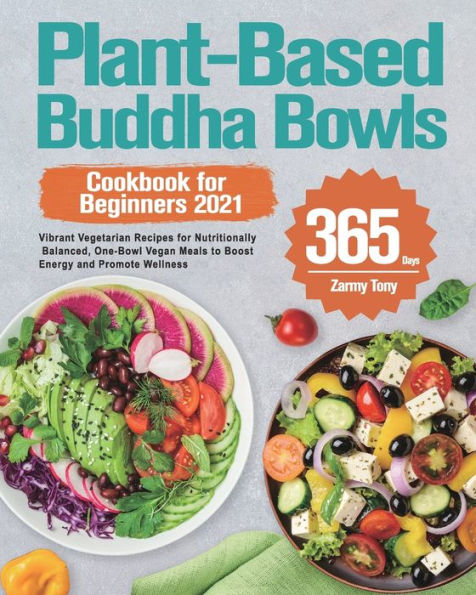 Plant-Based Buddha Bowls Cookbook for Beginners 2021: 365-Day Vibrant Vegetarian Recipes for Nutritionally Balanced, One-Bowl Vegan Meals to Boost Energy and Promote Wellness