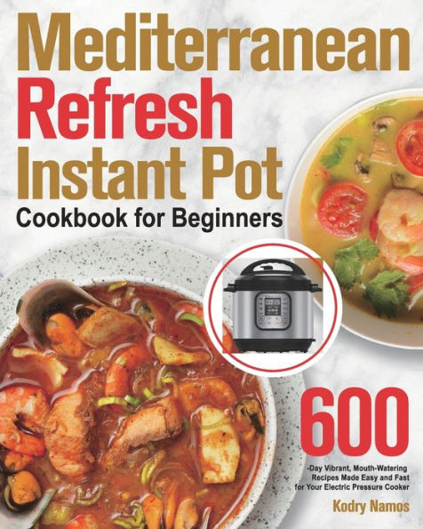 Mediterranean Refresh Instant Pot Cookbook for Beginners: 600-Day Vibrant, Mouth-Watering Recipes Made Easy and Fast for Your Electric Pressure Cooker