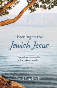 Free pdf books direct download Listening to the Jewish Jesus: How a first-century Rabbi still speaks to us today by Paul Luckraft English version 9781915046659