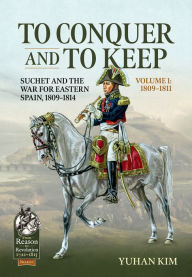 To Conquer and to Keep: Volume 1 - Suchet and the War for Eastern Spain, 1809-1814
